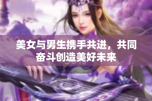 美女和男生一起努力拼搏共创未来，携手奋进，追逐梦想与幸福