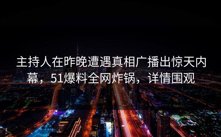 CBRT拷问TK视频VK浜揭露真相，幕后黑手浮出水面，惊人内幕震撼全网